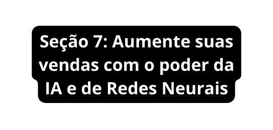 Seção 7 Aumente suas vendas com o poder da IA e de Redes Neurais