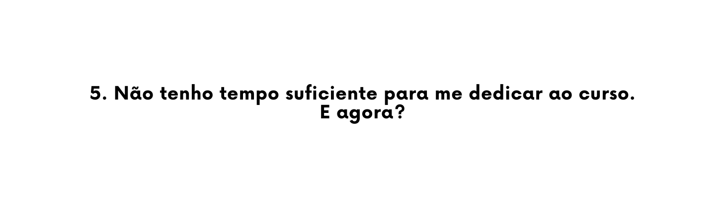 5 Não tenho tempo suficiente para me dedicar ao curso E agora