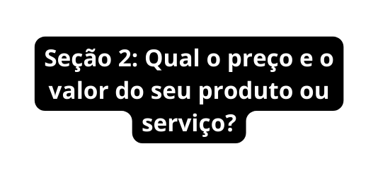 Seção 2 Qual o preço e o valor do seu produto ou serviço
